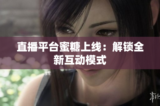 直播平台蜜糖上线：解锁全新互动模式
