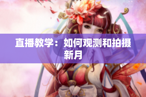 直播教学：如何观测和拍摄新月