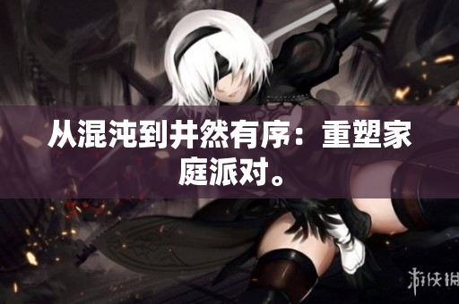 从混沌到井然有序：重塑家庭派对。
