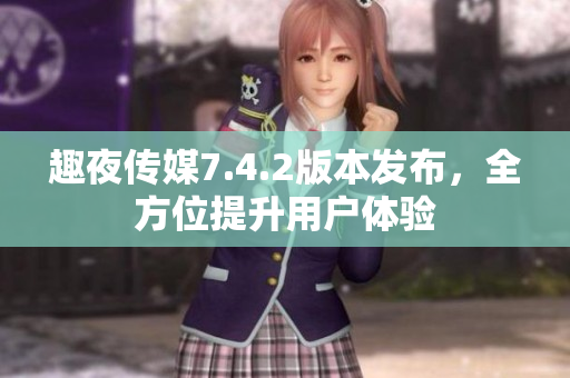 趣夜传媒7.4.2版本发布，全方位提升用户体验