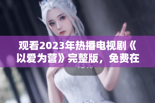 观看2023年热播电视剧《以爱为营》完整版，免费在线！