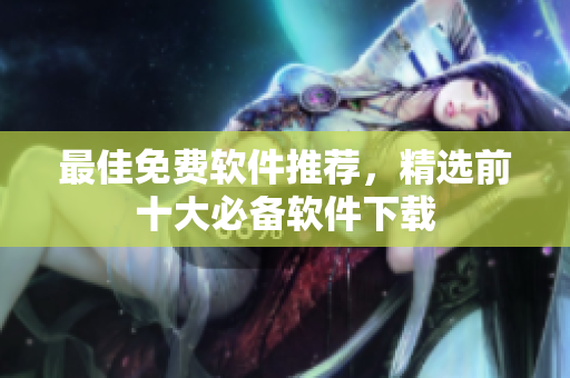 最佳免费软件推荐，精选前十大必备软件下载