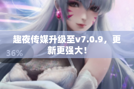趣夜传媒升级至v7.0.9，更新更强大！