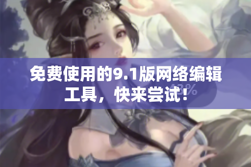 免费使用的9.1版网络编辑工具，快来尝试！