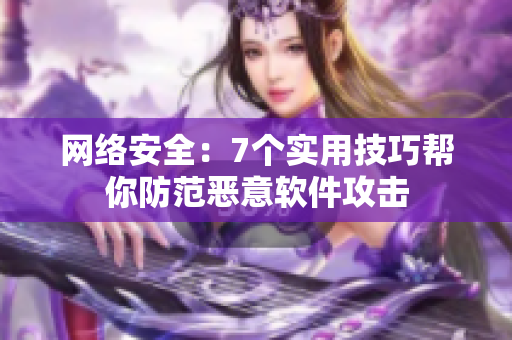 网络安全：7个实用技巧帮你防范恶意软件攻击