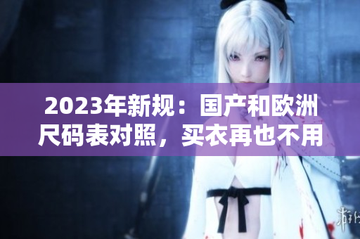 2023年新规：国产和欧洲尺码表对照，买衣再也不用愁！