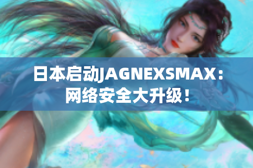 日本启动JAGNEXSMAX：网络安全大升级！