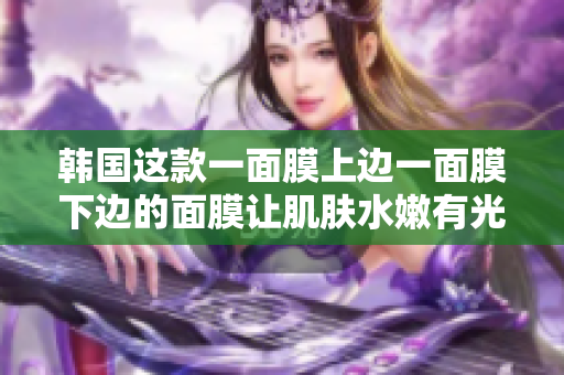 韩国这款一面膜上边一面膜下边的面膜让肌肤水嫩有光泽
