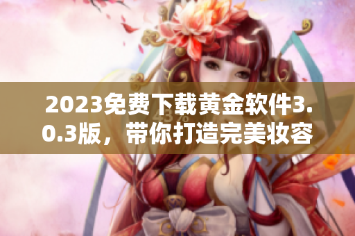 2023免费下载黄金软件3.0.3版，带你打造完美妆容