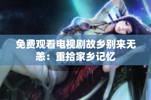 免费观看电视剧故乡别来无恙：重拾家乡记忆
