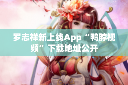 罗志祥新上线App“鸭脖视频”下载地址公开