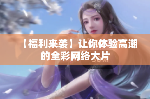 【福利来袭】让你体验高潮的全彩网络大片