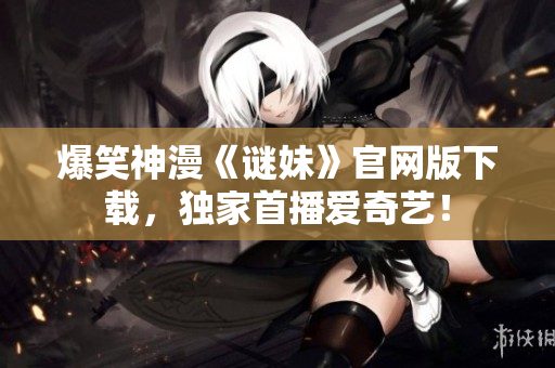 爆笑神漫《谜妹》官网版下载，独家首播爱奇艺！