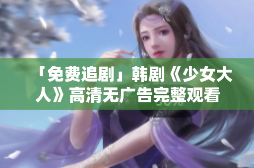 「免费追剧」韩剧《少女大人》高清无广告完整观看