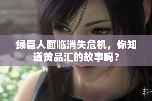 绿巨人面临消失危机，你知道黄品汇的故事吗？