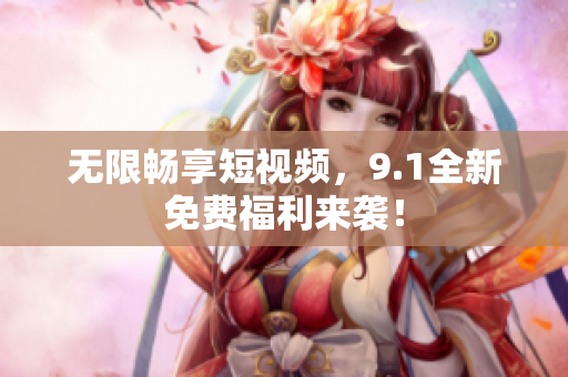 无限畅享短视频，9.1全新免费福利来袭！