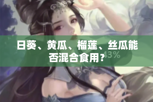 日葵、黄瓜、榴莲、丝瓜能否混合食用？