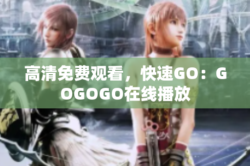 高清免费观看，快速GO：GOGOGO在线播放