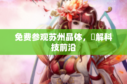免费参观苏州晶体，瞭解科技前沿