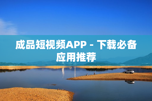 成品短视频APP - 下载必备应用推荐