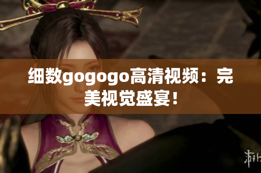 细数gogogo高清视频：完美视觉盛宴！