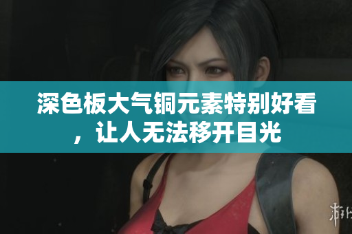 深色板大气铜元素特别好看，让人无法移开目光
