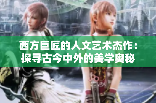 西方巨匠的人文艺术杰作：探寻古今中外的美学奥秘