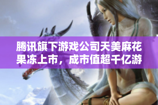 腾讯旗下游戏公司天美麻花果冻上市，成市值超千亿游戏企业。