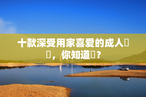 十款深受用家喜爱的成人軟體，你知道嗎？
