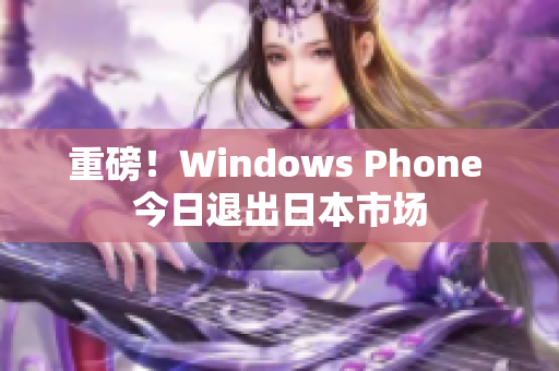 重磅！Windows Phone 今日退出日本市场