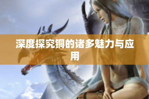 深度探究铜的诸多魅力与应用