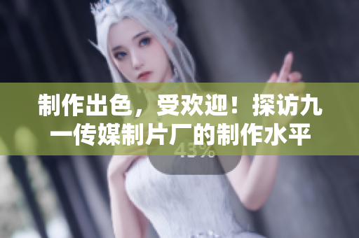 制作出色，受欢迎！探访九一传媒制片厂的制作水平