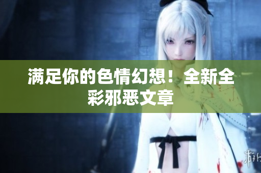 满足你的色情幻想！全新全彩邪恶文章