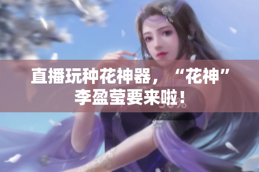 直播玩种花神器，“花神”李盈莹要来啦！