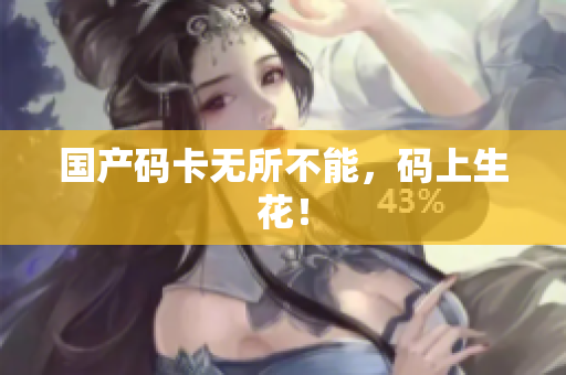 国产码卡无所不能，码上生花！