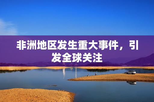 非洲地区发生重大事件，引发全球关注