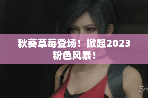 秋葵草莓登场！掀起2023粉色风暴！