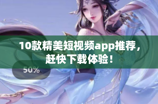 10款精美短视频app推荐，赶快下载体验！