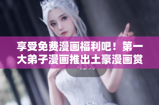 享受免费漫画福利吧！第一大弟子漫画推出土豪漫画赏析