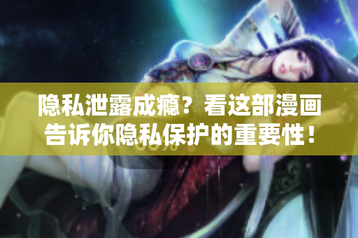 隐私泄露成瘾？看这部漫画告诉你隐私保护的重要性！