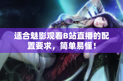 适合魅影观看B站直播的配置要求，简单易懂！