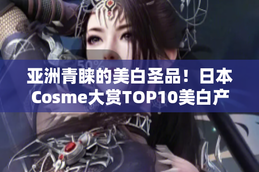 亚洲青睐的美白圣品！日本Cosme大赏TOP10美白产品