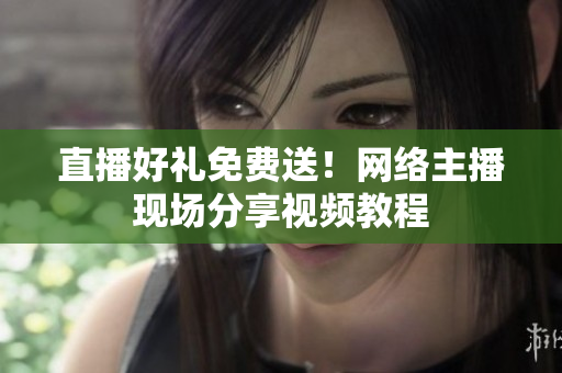 直播好礼免费送！网络主播现场分享视频教程