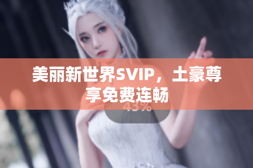 美丽新世界SVIP，土豪尊享免费连畅