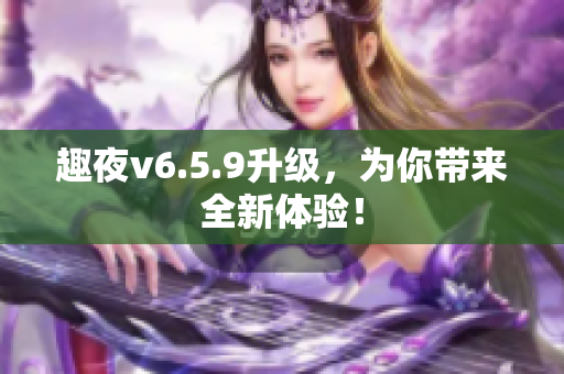 趣夜v6.5.9升级，为你带来全新体验！
