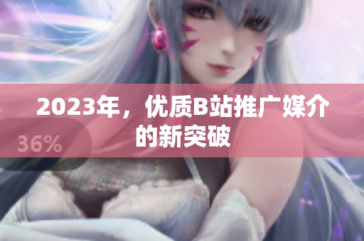 2023年，优质B站推广媒介的新突破