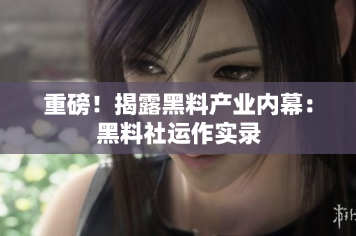 重磅！揭露黑料产业内幕：黑料社运作实录