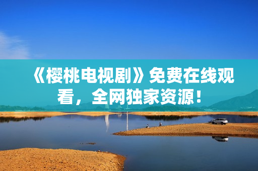《樱桃电视剧》免费在线观看，全网独家资源！