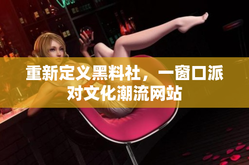 重新定义黑料社，一窗口派对文化潮流网站