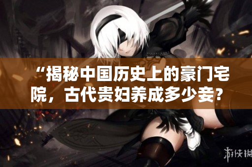 “揭秘中国历史上的豪门宅院，古代贵妇养成多少妾？”